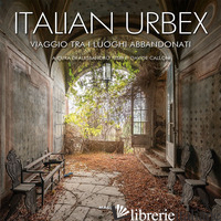 ITALIAN URBEX. VIAGGIO TRA I LUOGHI DIMENTICATI. EDIZ. ILLUSTRATA - TESEI A. (CUR.); CALLONI D. (CUR.)