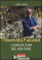 MASANOBU FUKUOKA: L'AGRICOLTURA DEL NON FARE - KORN LARRY
