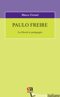 PAULO FREIRE. LA LIBERTA' IN PEDAGOGIA - FERRARI MARCO