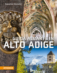 GUIDA AL'ARTE IN ALTO ADIGE. AVVENTURE ARTISTICHE IN UN CROCEVIA DI CULTURE - MARSEILER SEBASTIAN