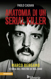 ANATOMIA DI UN SERIAL KILLER. MARCO BERGAMO. STORIA DEL MOSTRO DI BOLZANO - CAGNAN PAOLO