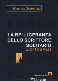 BELLIGERANZA DELLO SCRITTORE SOLITARIO. IL CASO GRASS (LA) - SORRENTINO GIANLUCA