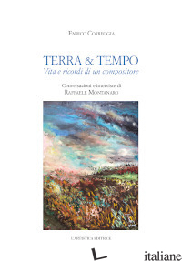 TERRA & TEMPO. VITA E RICORDI DI UN COMPOSITORE - CORREGGIA ENRICO; MONTANARO R. (CUR.)