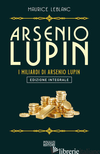 ARSENIO LUPIN. I MILIARDI DI ARSENIO LUPIN. EDIZ. INTEGRALE - LEBLANC MAURICE