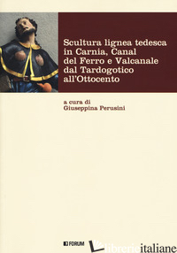 SCULTURA LIGNEA TEDESCA IN CARNIA, CANAL DEL FERRO E VALCANALE DAL TARDOGOTICO A - PERUSINI G. (CUR.)