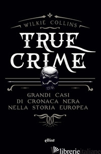 TRUE CRIME. GRANDI CASI DI CRONACA NERA NELLA STORIA EUROPEA - COLLINS WILKIE