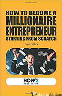HOW TO BECOME A MILLIONAIRE ENTREPRENEUR STARTING FROM SCRATCH - ABATE DARIO