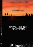 MATRIMONIO BENEDETTO (UN) - NGUGI WA THIONG'O; AGUS A. (CUR.)