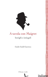 A TAVOLA CON MAIGRET. INTRIGHI E INTINGOLI - GUIDI GUERRERA GUIDO