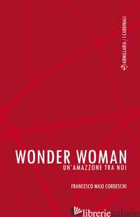 WONDER WOMAN. UN'AMAZZONE TRA NOI - CORDESCHI F. MILO