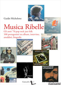 MUSICA RIBELLE. GLI ANNI '70 POP ROCK JAZZ FOLK. 100 PROTAGONISTI TRA ALBUM, INT - MICHELONE GUIDO