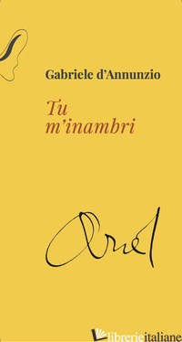 TU M'INAMBRI - D'ANNUNZIO GABRIELE; GORETTI P. (CUR.)