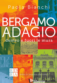 BERGAMO ADAGIO. DENTRO E FUORI LE MURA - BIANCHI PAOLA; MONESTIROLI T. (CUR.)