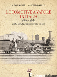 LOCOMOTIVE A VAPORE IN ITALIA. 1839-1865. DALLE SOCIETA' PREUNITARIE ALLE TRE RE - RICCARDI ALDO; GRILLO MARCELLO