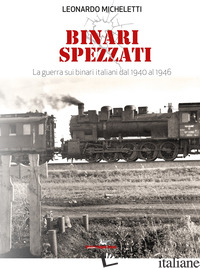 BINARI SPEZZATI. LA GUERRA SUI BINARI ITALIANI DAL 1940 AL 1946. CON QR CODE - MICHELETTI LEONARDO