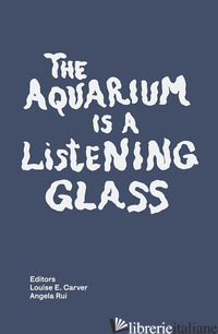 AQUARIUM IS A LISTENING GLASS. EDIZ. ILLUSTRATA (THE) - CARVER L. E. (CUR.); RUI A. (CUR.)