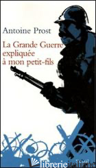 GRANDE GUERRE EXPLIQUEE A' MON PETIT-FILS (LA) - PROST ANTOINE