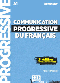 COMMUNICATION PROGRESSIVE DU FRANCAIS. NIVEAU DEBUTANT. A1.1-C1. PER LE SCUOLE S - MIQUEL CLAIRE