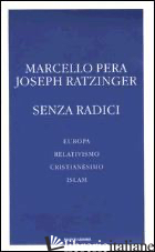 SENZA RADICI. EUROPA, RELATIVISMO, CRISTIANESIMO, ISLAM - PERA MARCELLO; BENEDETTO XVI (JOSEPH RATZINGER)