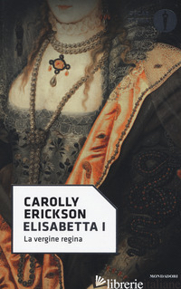 ELISABETTA I. LA VERGINE REGINA - ERICKSON CAROLLY