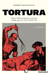 TORTURA. STORIA DELL'OCCUPAZIONE NAZISTA E DELLA GUERRA CIVILE (1943-45) - FRANZINELLI MIMMO