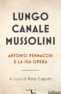LUNGO CANALE MUSSOLINI. ANTONIO PENNACCHI E LA SUA OPERA - CAPUTO R. (CUR.)