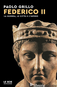 FEDERICO II. LA GUERRA, LE CITTA' E L'IMPERO - GRILLO PAOLO