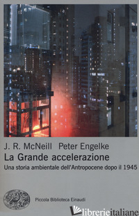 GRANDE ACCELERAZIONE. UNA STORIA AMBIENTALE DELL'ANTROPOCENE DOPO IL 1945 (LA) - MCNEILL JOHN R.; ENGELKE PETER