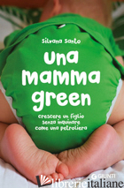 MAMMA GREEN. CRESCERE UN FIGLIO SENZA INQUINARE COME UNA PETROLIERA (UNA) - SANTO SILVANA