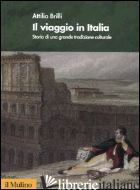 VIAGGIO IN ITALIA. STORIA DI UNA GRANDE TRADIZIONE CULTURALE (IL) - BRILLI ATTILIO
