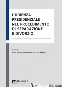UDIENZA PRESIDENZIALE NEL PROCEDIMENTO DI SEPARAZIONE E DIVORZIO (L') - BASILICO G. (CUR.); ASTONE MARIA ANNUNZIATA (CUR.)