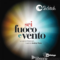 «SEI FUOCO E VENTO». LE VOCI DI SHEKINAH, I CANTI DI ANDREA TESTA. CD AUDIO - TESTA ANDREA