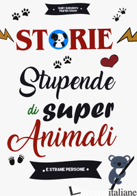 STORIE STUPENDE DI SUPER ANIMALI E STRANE PERSONE - SANDERS SALLY; STEEL MARTIN