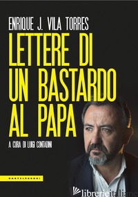 LETTERE DI UN BASTARDO AL PAPA - VILA TORRES ENRIQUE J.; CONTADINI L. (CUR.)