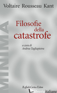FILOSOFIE DELLA CATASTROFE - VOLTAIRE; ROUSSEAU JEAN-JACQUES; KANT IMMANUEL; TAGLIAPIETRA A. (CUR.)