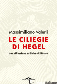 CILIEGIE DI HEGEL. UNA RIFLESSIONE SULL'IDEA DI LIBERTA' (LE) - VALERII MASSIMILIANO