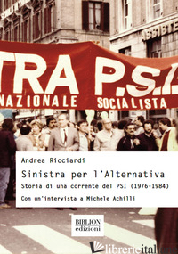 SINISTRA PER L'ALTERNATIVA. STORIA DI UNA CORRENTE DEL PSI (1976-1984) - RICCIARDI ANDREA