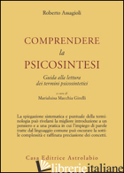 COMPRENDERE LA PSICOSINTESI. GUIDA ALLA LETTURA DEI TERMINI PSICOSINTETICI - ASSAGIOLI ROBERTO; GIRELLI MACCHIA M. (CUR.)