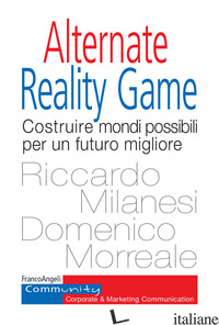 ALTERNATE REALITY GAME. COSTRUIRE MONDI POSSIBILI PER UN FUTURO MIGLIORE - MILANESI RICCARDO; MORREALE DOMENICO