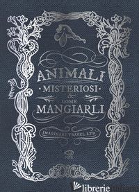 ANIMALI MISTERIOSI & COME MANGIARLI. EDIZ. ILLUSTRATA - IMAGINARY TRAVEL LTD.