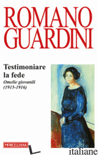 TESTIMONIARE LA FEDE. OMELIE GIOVANILI (1915-1916) - GUARDINI ROMANO; CASTANGIA L. (CUR.)