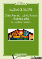 ALTRA AMERICA: I CATTOLICI ITALIANI E L'AMERICA LATINA. DA MEDELLIN A FRANCESCO  - DE GIUSEPPE MASSIMO