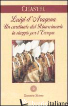 LUIGI D'ARAGONA. UN CARDINALE DEL RINASCIMENTO IN VIAGGIO PER L'EUROPA - CHASTEL ANDRE'