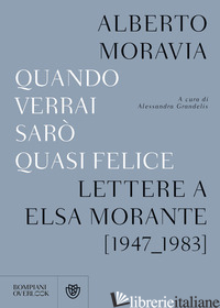 QUANDO VERRAI SARO' QUASI FELICE. LETTERE A ELSA MORANTE (1947-1983) - MORAVIA ALBERTO; GRANDELIS A. (CUR.)