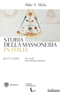 STORIA DELLA MASSONERIA IN ITALIA. DAL 1717 AL 2018. TRE SECOLI DI UN ORDINE INI - MOLA ALDO A.