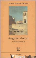 ANGELICI DOLORI E ALTRI RACCONTI - ORTESE ANNA MARIA; CLERICI L. (CUR.)