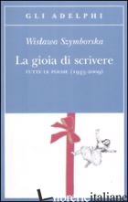 GIOIA DI SCRIVERE. TUTTE LE POESIE (1945-2009). TESTO POLACCO A FRONTE (LA) - SZYMBORSKA WISLAWA; MARCHESANI P. (CUR.)