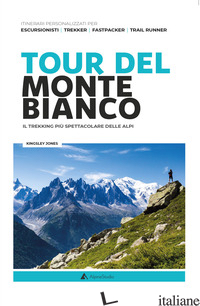 TOUR DEL MONTE BIANCO. IL TREKKING PIU' SPETTACOLARE DELLE ALPI - JONES KINGSLEY