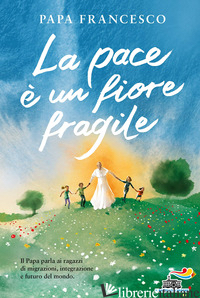 PACE E' UN FIORE FRAGILE (LA) - FRANCESCO (JORGE MARIO BERGOGLIO); PEIRETTI A. (CUR.)