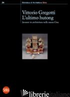 ULTIMO HUTONG. LAVORARE IN ARCHITETTURA NELLA NUOVA CINA (L') - GREGOTTI VITTORIO
